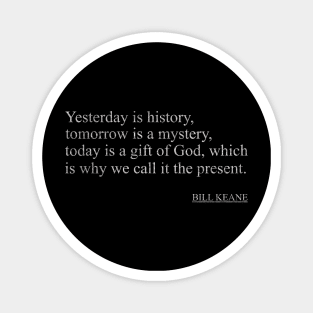 Bill Keane - Yesterday is history, tomorrow is a mystery, today is a gift of God, which is why we call it the present. Magnet